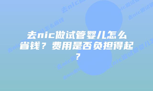 去nic做试管婴儿怎么省钱?费用是否负担得起?