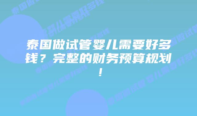 泰国做试管婴儿需要好多钱?完整的财务预算规划!