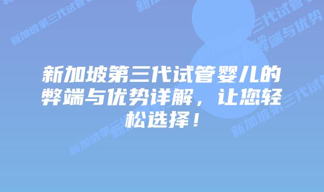 新加坡第三代试管婴儿的弊端与优势详解，让您轻松选择！