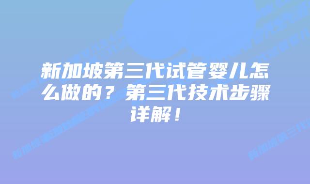 新加坡第三代试管婴儿怎么做的?第三代技术步骤详解!