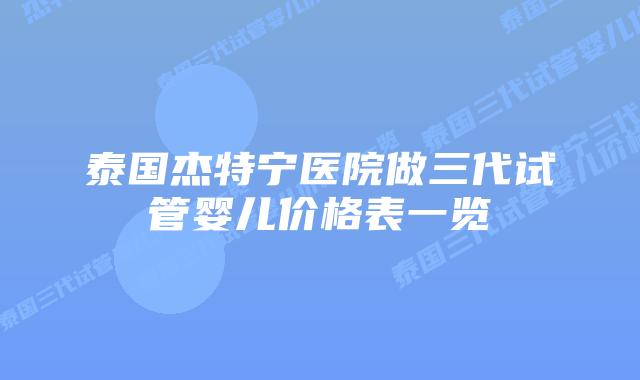 泰国杰特宁医院做三代试管婴儿价格表一览