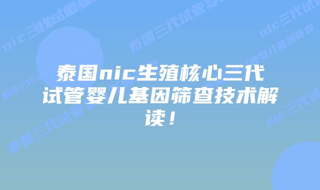 泰国nic生殖核心三代试管婴儿基因筛查技术解读！