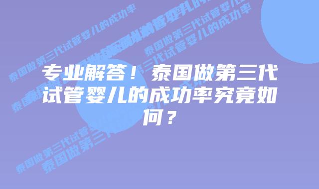 专业解答!泰国做第三代试管婴儿的成功率究竟如何?