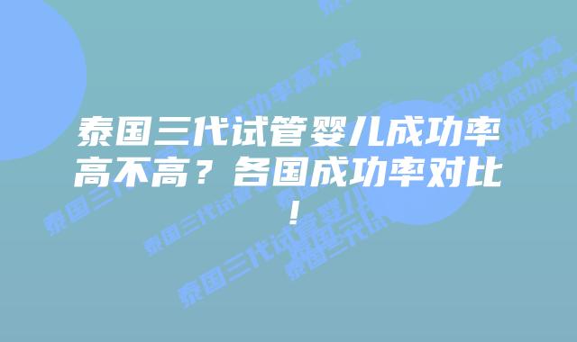 泰国三代试管婴儿成功率高不高?各国成功率对比!