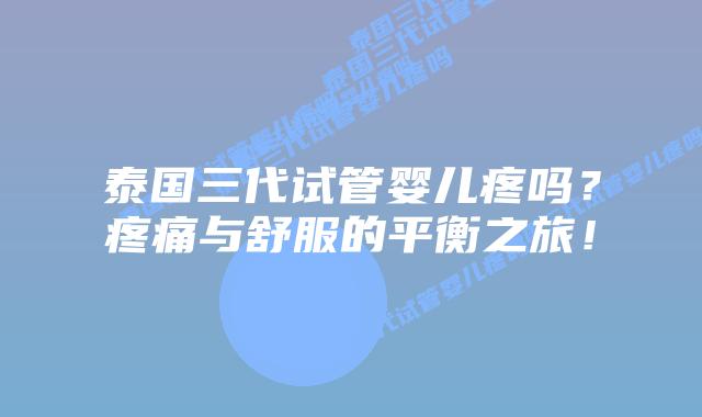 泰国三代试管婴儿疼吗?疼痛与舒服的平衡之旅!
