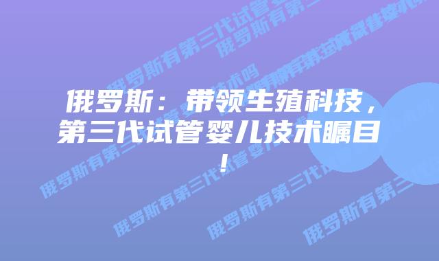 俄罗斯：带领生殖科技，第三代试管婴儿技术瞩目！