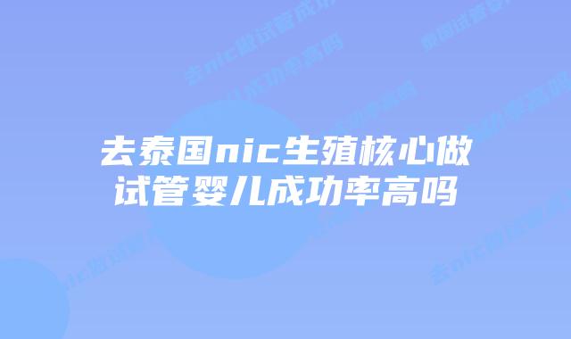 去泰国nic生殖核心做试管婴儿成功率高吗