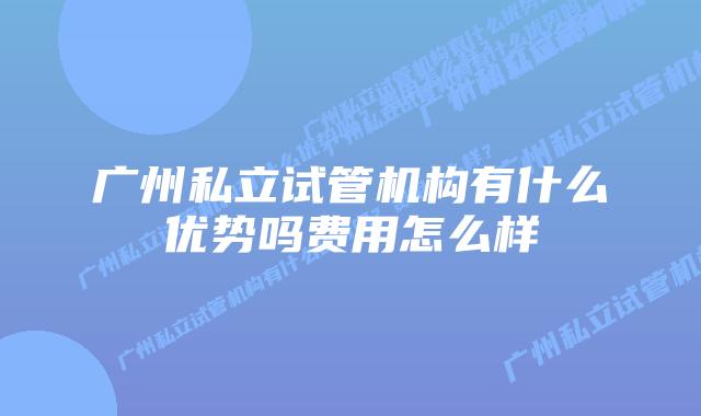 广州私立试管机构有什么优势吗费用怎么样