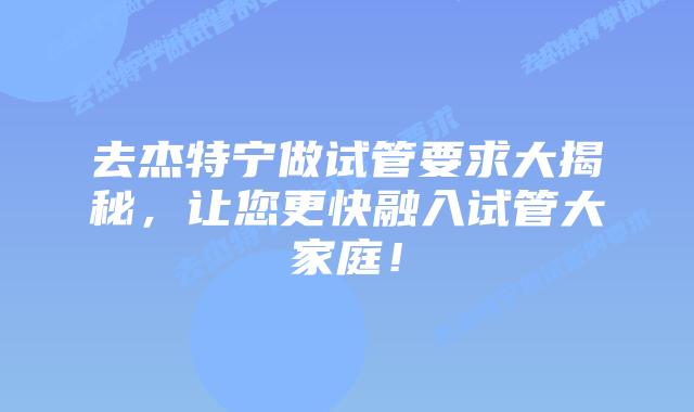 去杰特宁做试管要求大揭秘，让您更快融入试管大家庭！