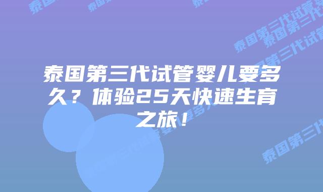 泰国第三代试管婴儿要多久？体验25天快速生育之旅！