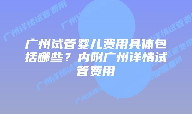 广州试管婴儿费用具体包括哪些?内附广州详情试管费用