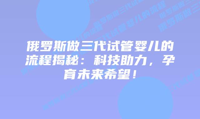 俄罗斯做三代试管婴儿的流程揭秘:科技助力,孕育未来希望!