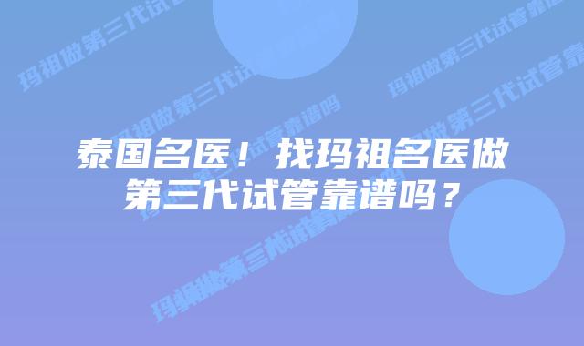 泰国名医！找玛祖名医做第三代试管靠谱吗？