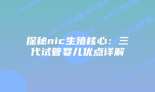 探秘nic生殖核心：三代试管婴儿优点详解
