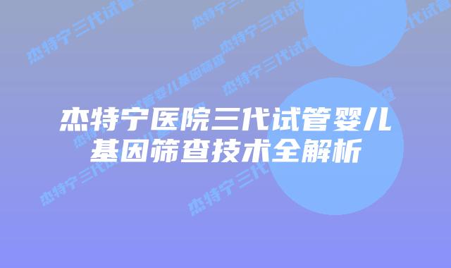杰特宁医院三代试管婴儿基因筛查技术全解析