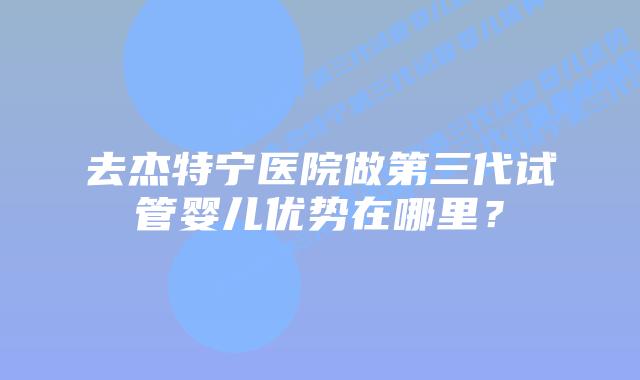 去杰特宁医院做第三代试管婴儿优势在哪里？