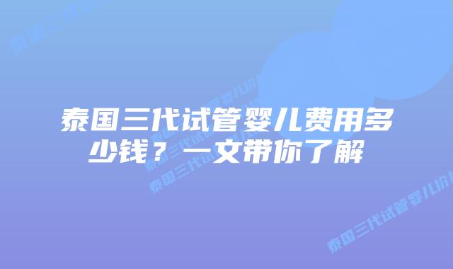 泰国三代试管婴儿费用多少钱?一文带你了解