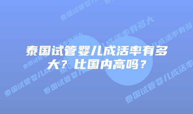 泰国试管婴儿成活率有多大？比国内高吗？