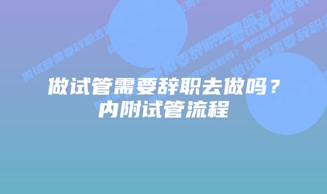 做试管需要辞职去做吗?内附试管流程