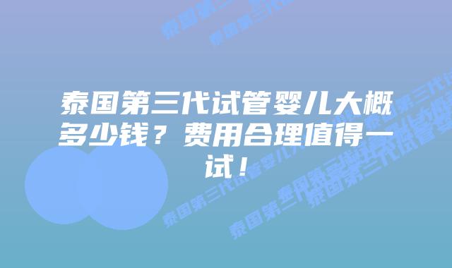 泰国第三代试管婴儿大概多少钱?费用合理值得一试!