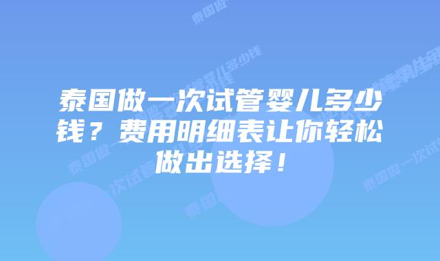 泰国做一次试管婴儿多少钱?费用明细表让你轻松做出选择!