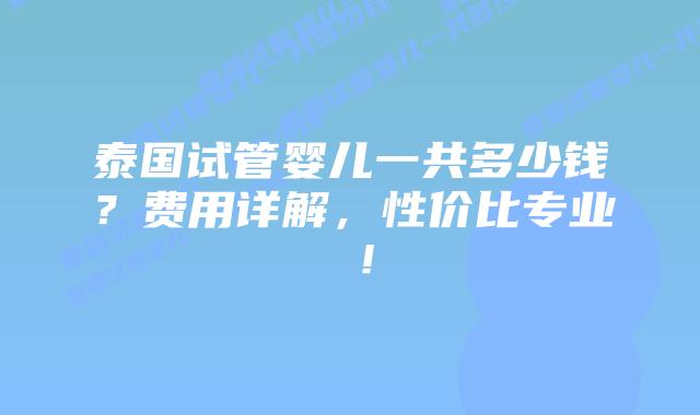 泰国试管婴儿一共多少钱?费用详解,性价比专业 !