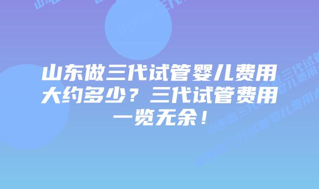 山东做三代试管婴儿费用大约多少?三代试管费用一览无余!