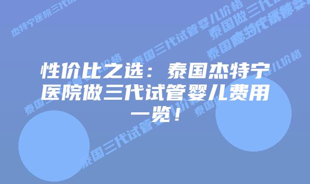 性价比之选：泰国杰特宁医院做三代试管婴儿费用一览！