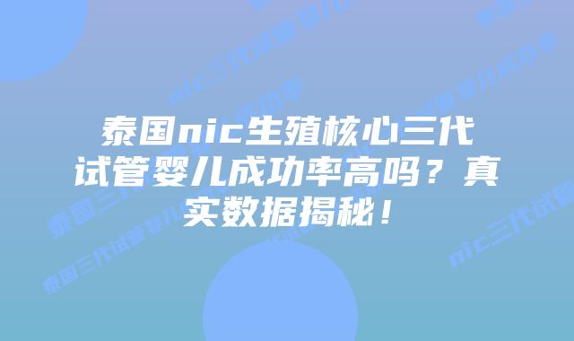 泰国nic生殖核心三代试管婴儿成功率高吗?真实数据揭秘!