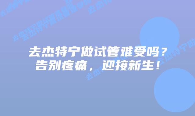 去杰特宁做试管难受吗?告别疼痛,迎接新生!