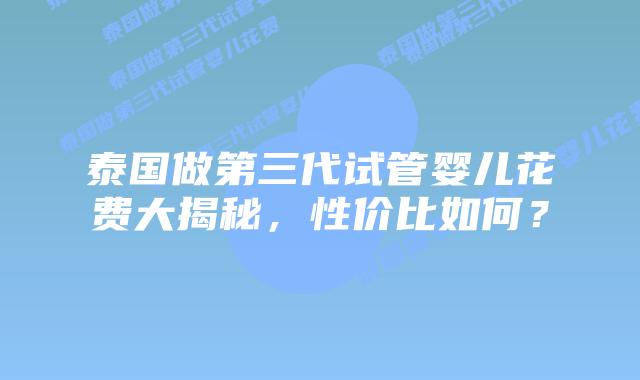 泰国做第三代试管婴儿花费大揭秘,性价比如何?