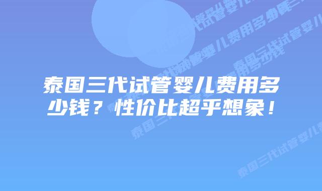 泰国三代试管婴儿费用多少钱?性价比超乎想象!