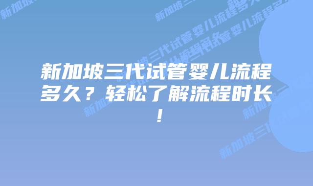 新加坡三代试管婴儿流程多久？轻松了解流程时长！