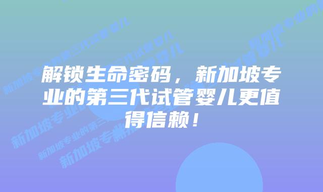 解锁生命密码,新加坡专业的第三代试管婴儿更值得信赖!