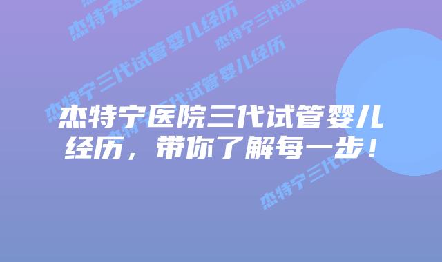 杰特宁医院三代试管婴儿经历，带你了解每一步！