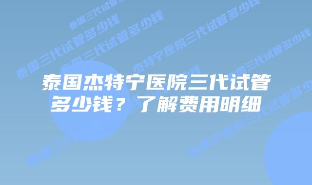 泰国杰特宁医院三代试管多少钱？了解费用明细