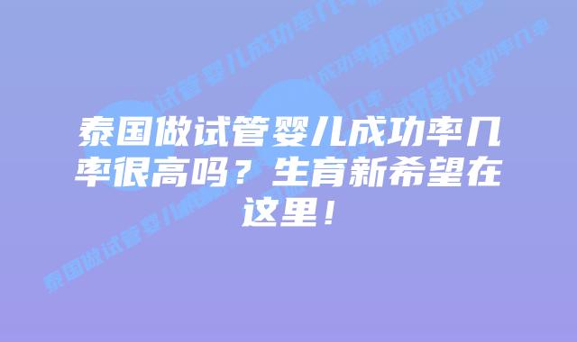 泰国做试管婴儿成功率几率很高吗?生育新希望在这里!