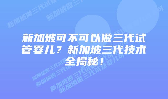 新加坡可不可以做三代试管婴儿?新加坡三代技术全揭秘!