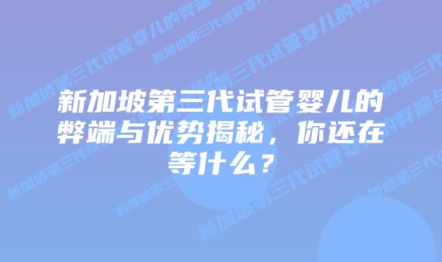 新加坡第三代试管婴儿的弊端与优势揭秘，你还在等什么？