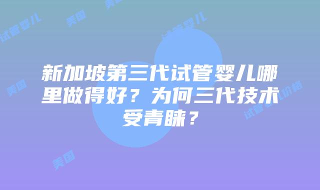 新加坡第三代试管婴儿哪里做得好?为何三代技术受青睐?
