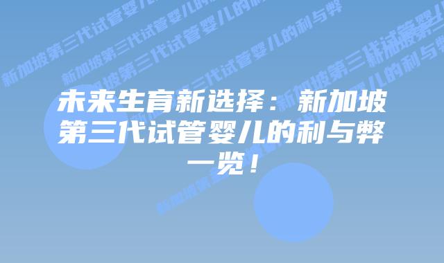未来生育新选择:新加坡第三代试管婴儿的利与弊一览!