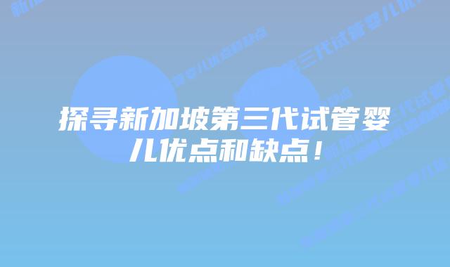 探寻新加坡第三代试管婴儿优点和缺点!