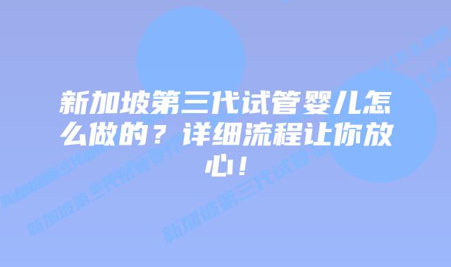 新加坡第三代试管婴儿怎么做的?详细流程让你放心!