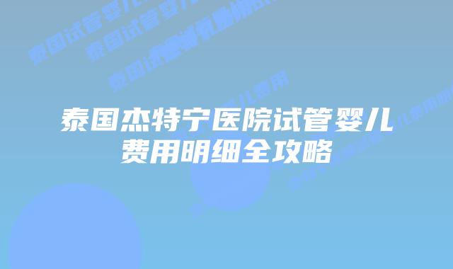 泰国杰特宁医院试管婴儿费用明细全攻略