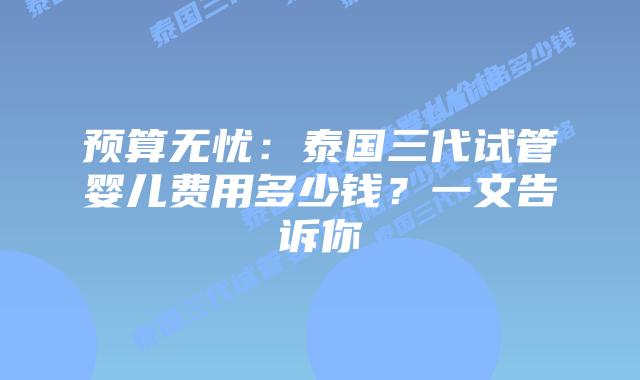 预算无忧：泰国三代试管婴儿费用多少钱？一文告诉你