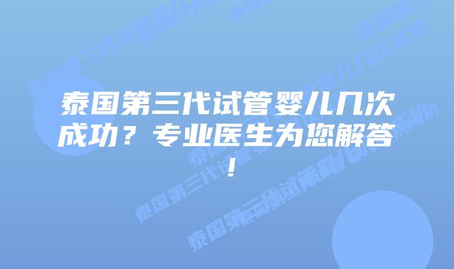 泰国第三代试管婴儿几次成功？专业医生为您解答！