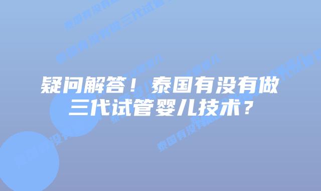 疑问解答！泰国有没有做三代试管婴儿技术？