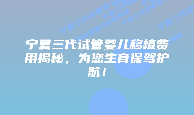 宁夏三代试管婴儿移植费用揭秘,为您生育保驾护航!