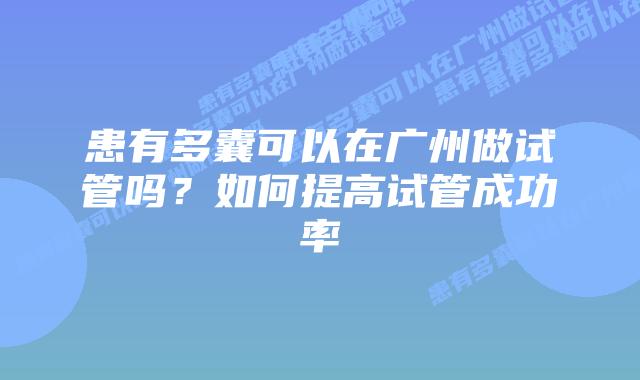 患有多囊可以在广州做试管吗?如何提高试管成功率