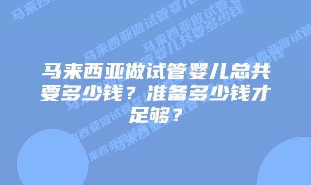 马来西亚做试管婴儿总共要多少钱?准备多少钱才足够?
